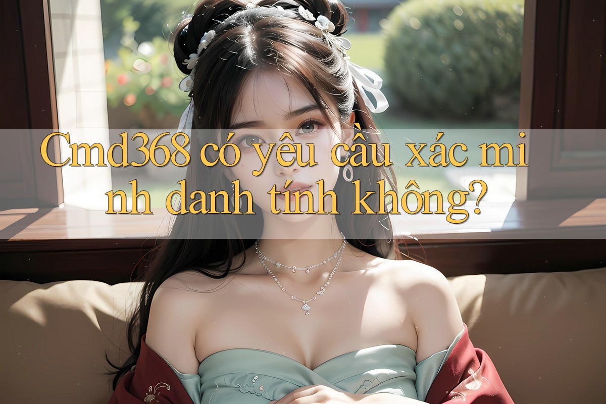 cmd368 có yêu cầu xác minh danh tính không? cmd368 có yêu cầu xác minh danh tính không?