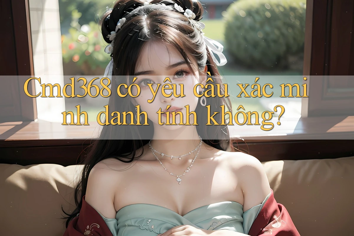 Cmd368 có yêu cầu xác minh danh tính không?