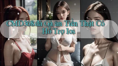 cmd368  đá gà ăn tiền thật có hỗ trợ ios