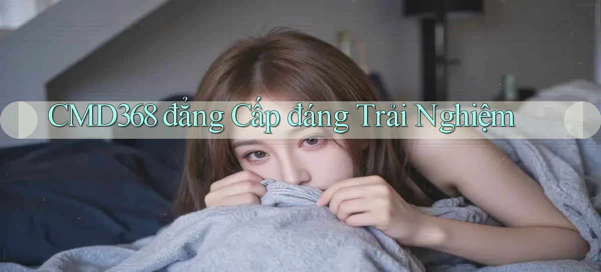 cmd368 đẳng cấp đáng trải nghiệm