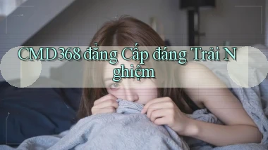cmd368 đẳng cấp đáng trải nghiệm