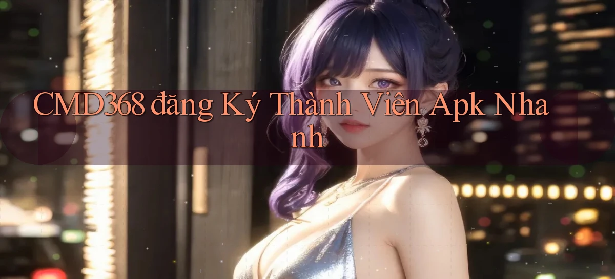 cmd368  đăng ký thành viên apk nhanh