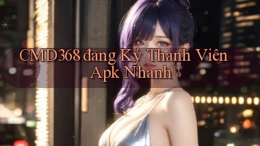 cmd368  đăng ký thành viên apk nhanh