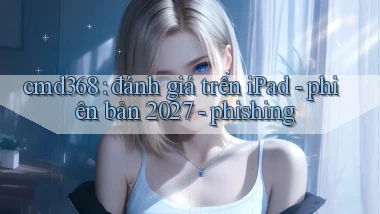 cmd368 đánh giá trên iPad   phiên bản 2027   phishing