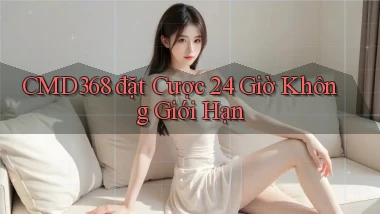 cmd368  đặt cược 24 giờ không giới hạn