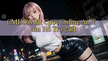 cmd368  đặt cược online an toàn hỗ trợ 24h