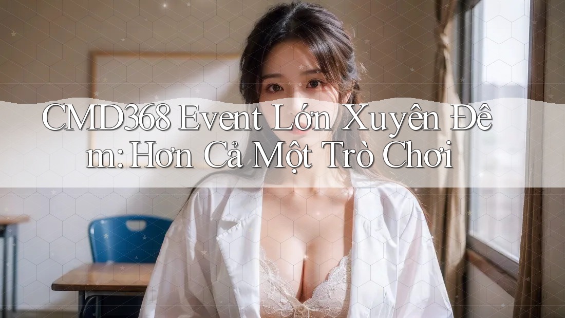 CMD368 Event Lớn Xuyên Đêm: Hơn Cả Một Trò Chơi CMD368 Event Lớn Xuyên Đêm: Hơn Cả Một Trò Chơi