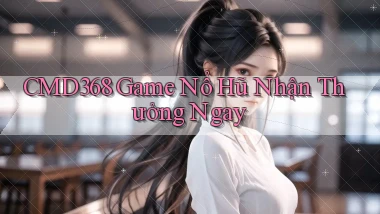 cmd368  Game nổ hũ nhận thưởng ngay