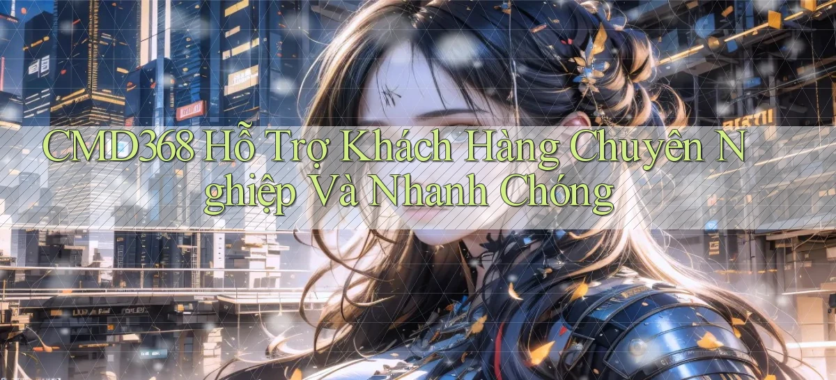 cmd368  hỗ trợ khách hàng chuyên nghiệp và nhanh chóng