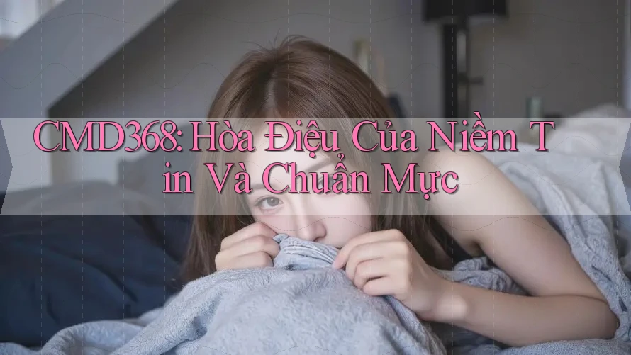 CMD368: Hòa Điệu Của Niềm Tin Và Chuẩn Mực