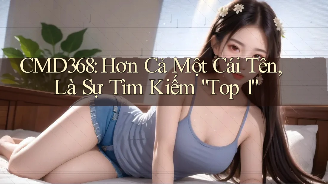 CMD368: Hơn Cả Một Cái Tên, Là Sự Tìm Kiếm “Top 1” CMD368: Hơn Cả Một Cái Tên, Là Sự Tìm Kiếm “Top 1”