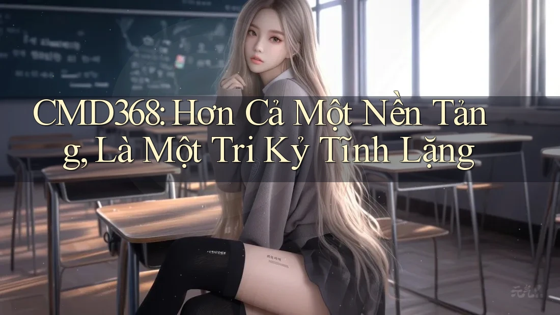 CMD368: Hơn Cả Một Nền Tảng, Là Một Tri Kỷ Tĩnh Lặng CMD368: Hơn Cả Một Nền Tảng, Là Một Tri Kỷ Tĩnh Lặng