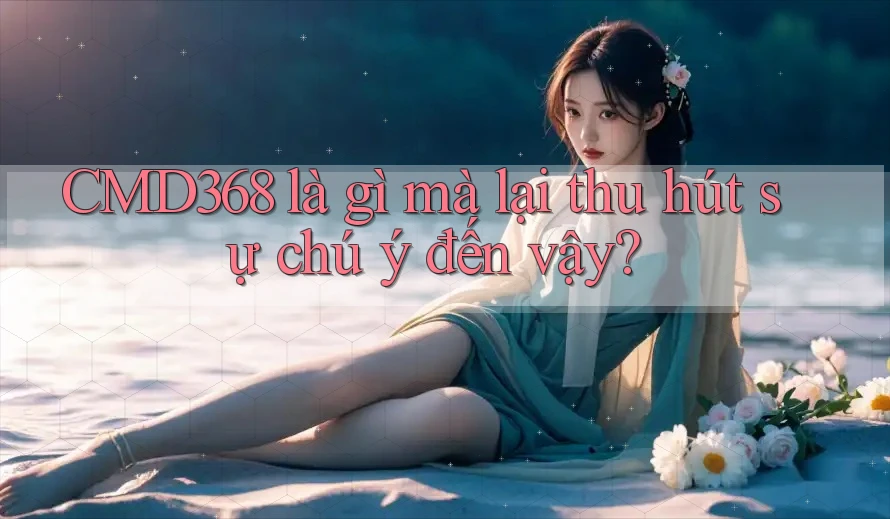 CMD368 là gì mà lại thu hút sự chú ý đến vậy? CMD368 là gì mà lại thu hút sự chú ý đến vậy?