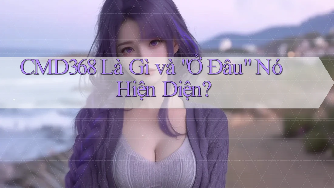 CMD368 Là Gì và “Ở Đâu” Nó Hiện Diện? CMD368 Là Gì và “Ở Đâu” Nó Hiện Diện?
