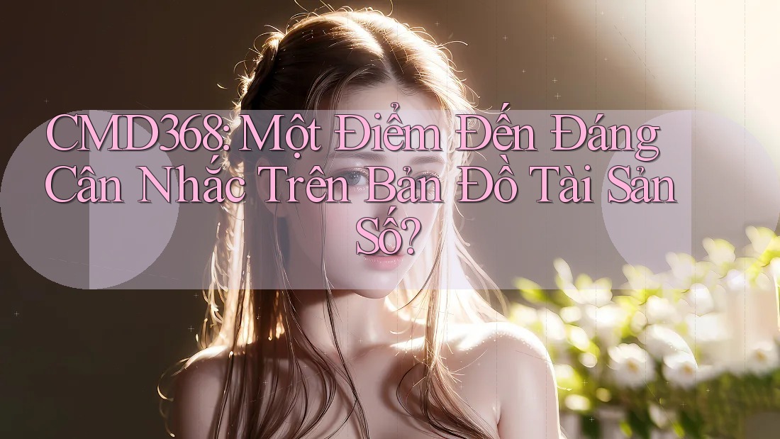 CMD368: Một Điểm Đến Đáng Cân Nhắc Trên Bản Đồ Tài Sản Số? CMD368: Một Điểm Đến Đáng Cân Nhắc Trên Bản Đồ Tài Sản Số?