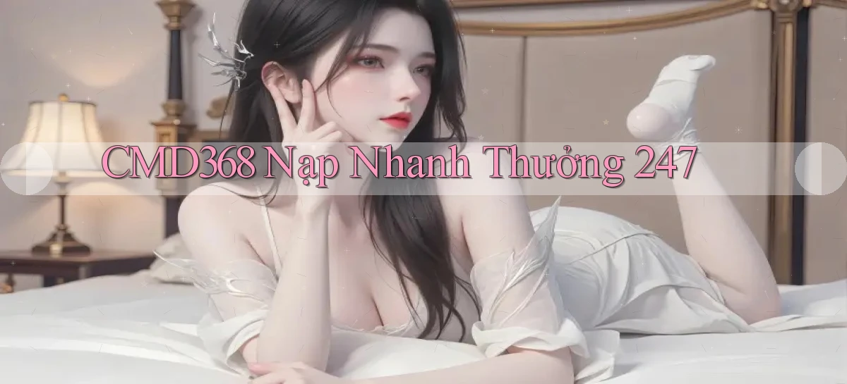 cmd368 nạp nhanh thưởng 24／7