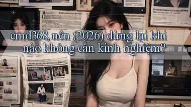 cmd368, nên (2026) dừng lại khi nào không cần kinh nghiệm