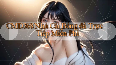 cmd368  nhà cái bóng đá trực tiếp miễn phí