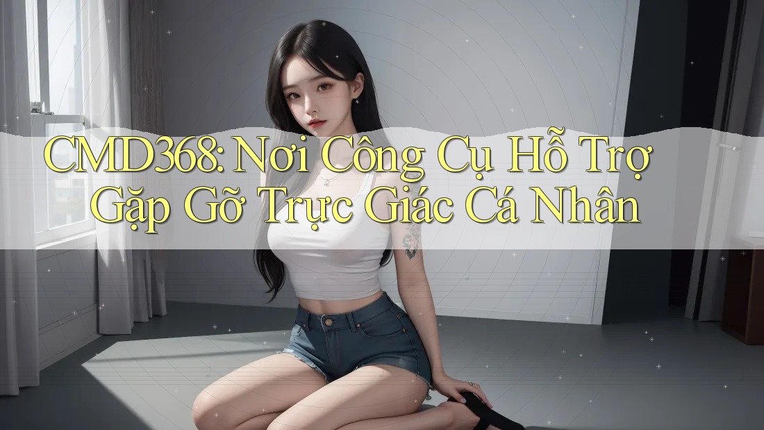 CMD368: Nơi Công Cụ Hỗ Trợ Gặp Gỡ Trực Giác Cá Nhân CMD368: Nơi Công Cụ Hỗ Trợ Gặp Gỡ Trực Giác Cá Nhân