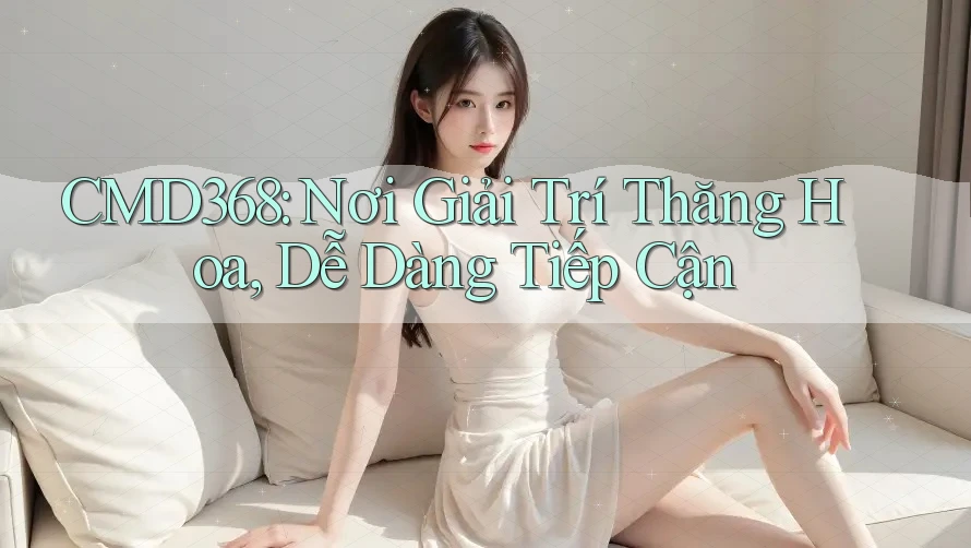 CMD368: Nơi Giải Trí Thăng Hoa, Dễ Dàng Tiếp Cận