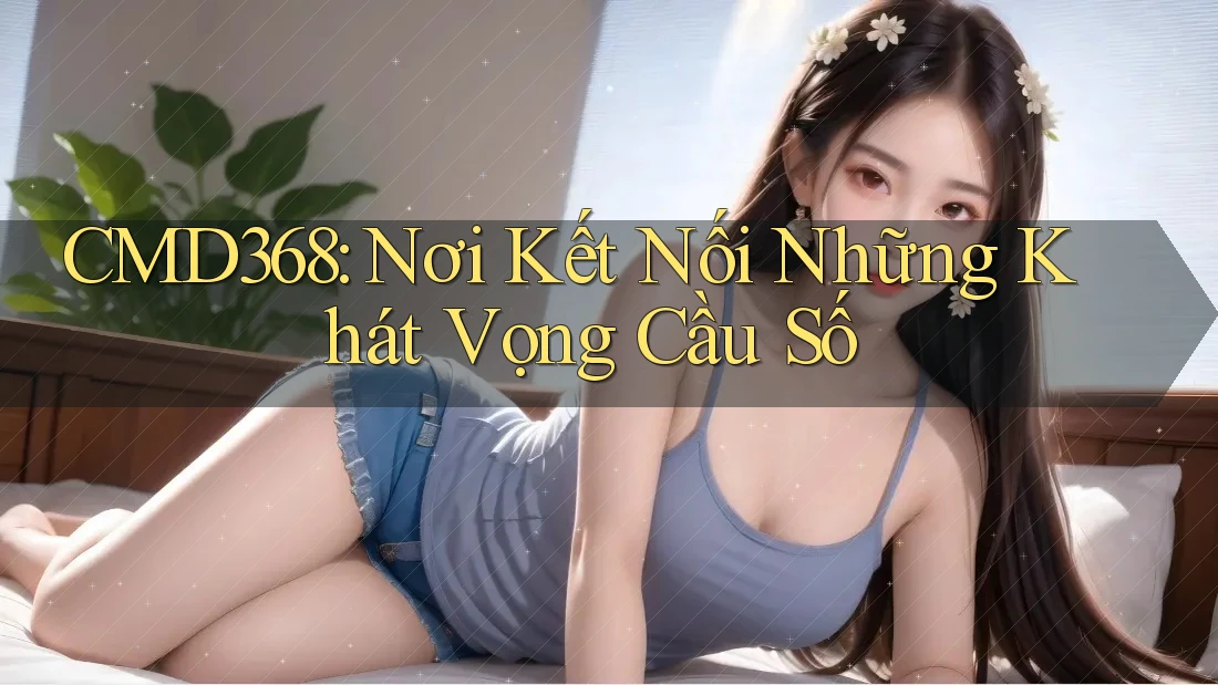 CMD368: Nơi Kết Nối Những Khát Vọng Cầu Số CMD368: Nơi Kết Nối Những Khát Vọng Cầu Số