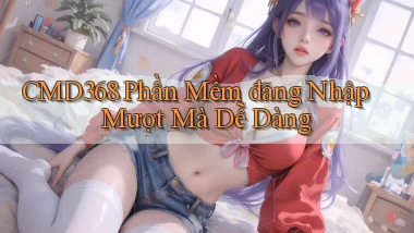 cmd368  phần mềm đăng nhập mượt mà dễ dàng
