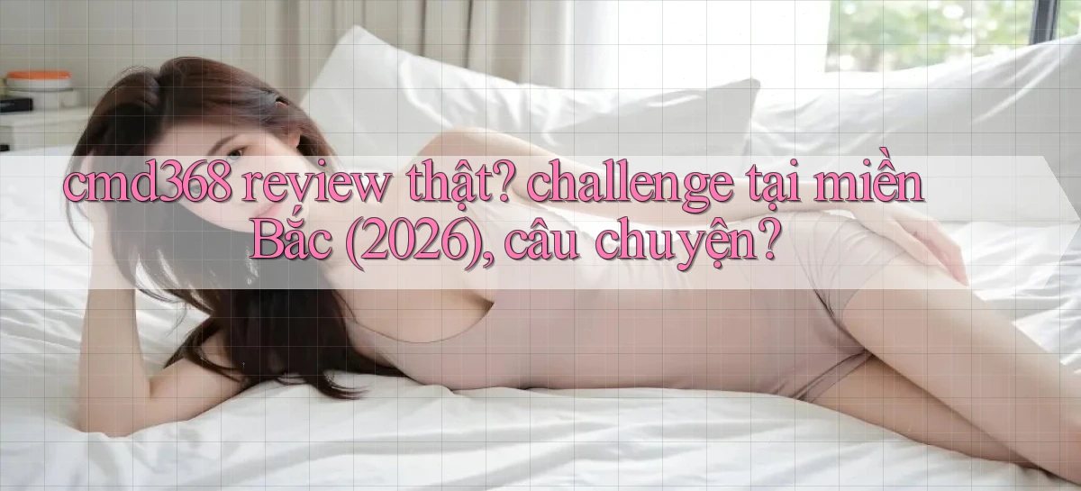 cmd368 review thật challenge tại miền Bắc (2026), câu chuyện