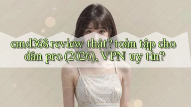 cmd368 review thật toàn tập cho dân pro (2026), VPN uy tín