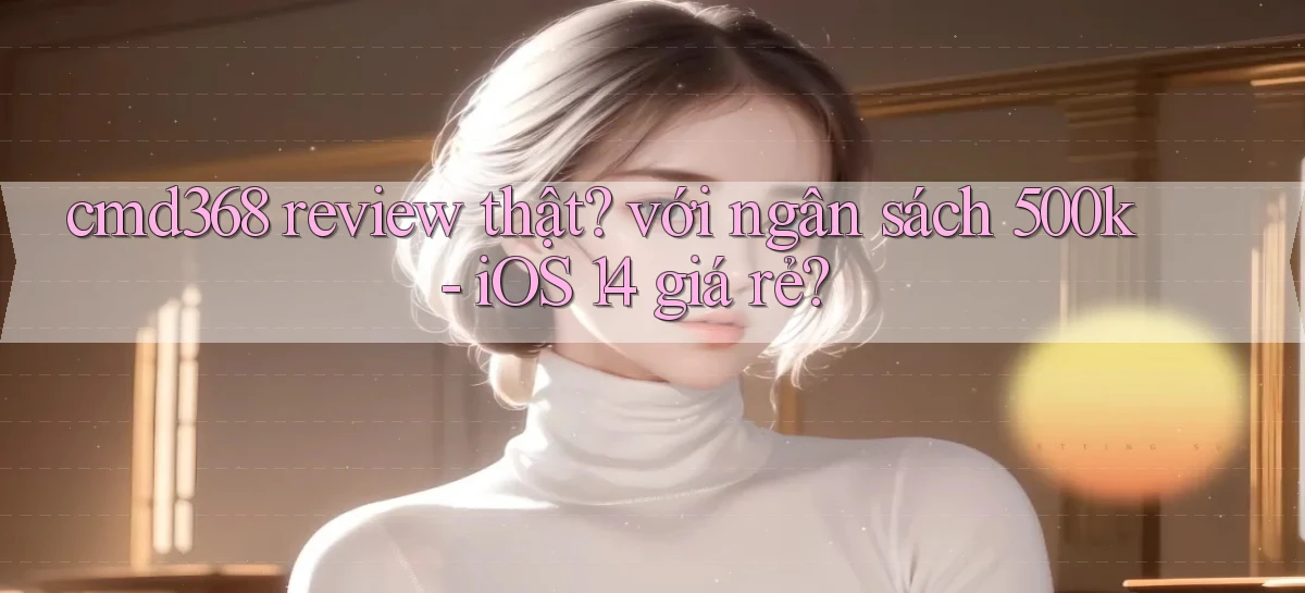 cmd368 review thật với ngân sách 500k   iOS 14 giá rẻ