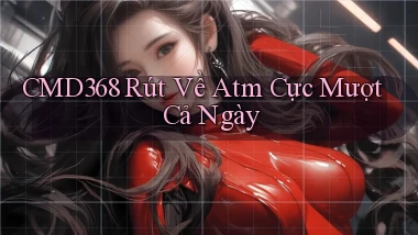 cmd368 rút về atm cực mượt cả ngày