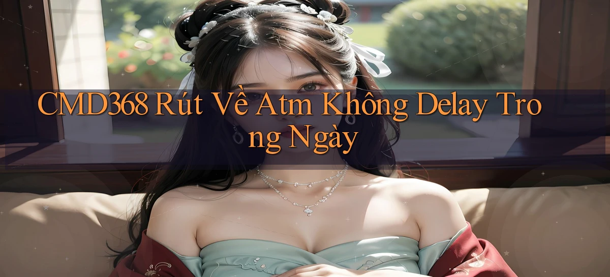cmd368 rút về atm không delay trong ngày
