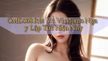 cmd368 rút về ví momo ngay lập tức hiện nay