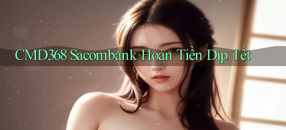 cmd368 sacombank hoàn tiền dịp tết