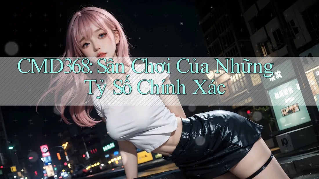 CMD368: Sân Chơi Của Những Tỷ Số Chính Xác CMD368: Sân Chơi Của Những Tỷ Số Chính Xác