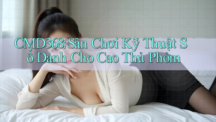 CMD368: Sân Chơi Kỹ Thuật Số Dành Cho Cao Thủ Phỏm CMD368: Sân Chơi Kỹ Thuật Số Dành Cho Cao Thủ Phỏm
