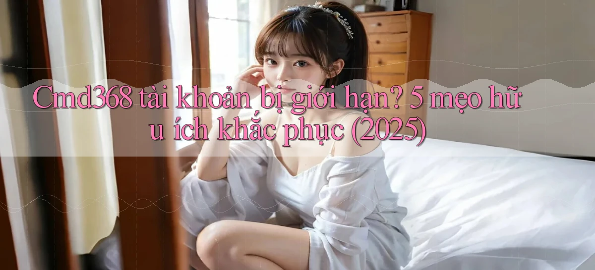 Cmd368 tài khoản bị giới hạn 5 mẹo hữu ích khắc phục (2025)