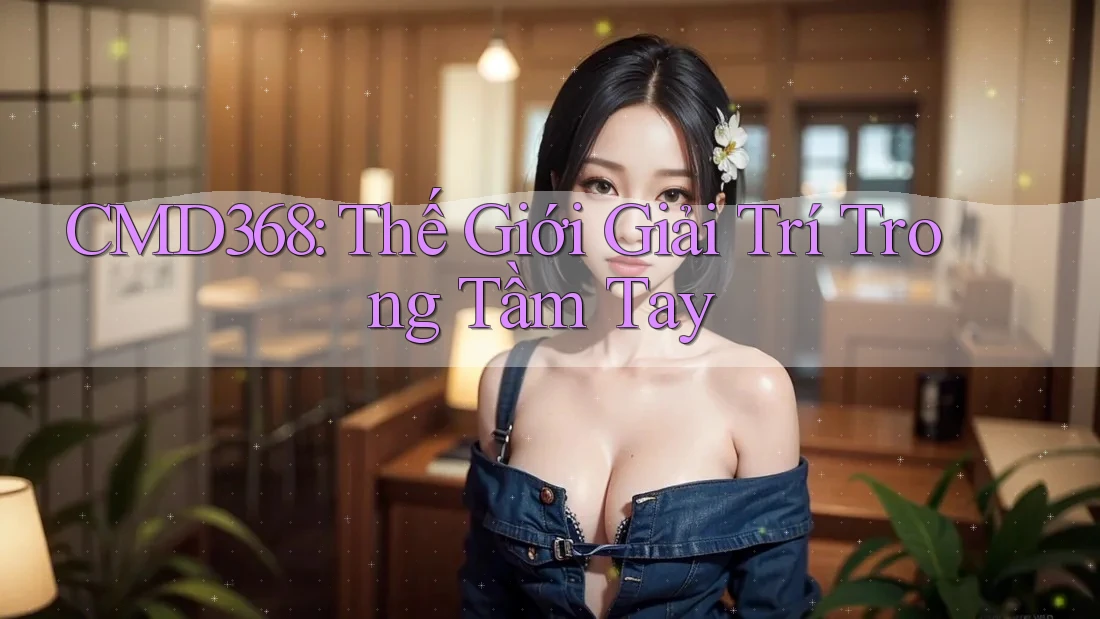 CMD368: Thế Giới Giải Trí Trong Tầm Tay