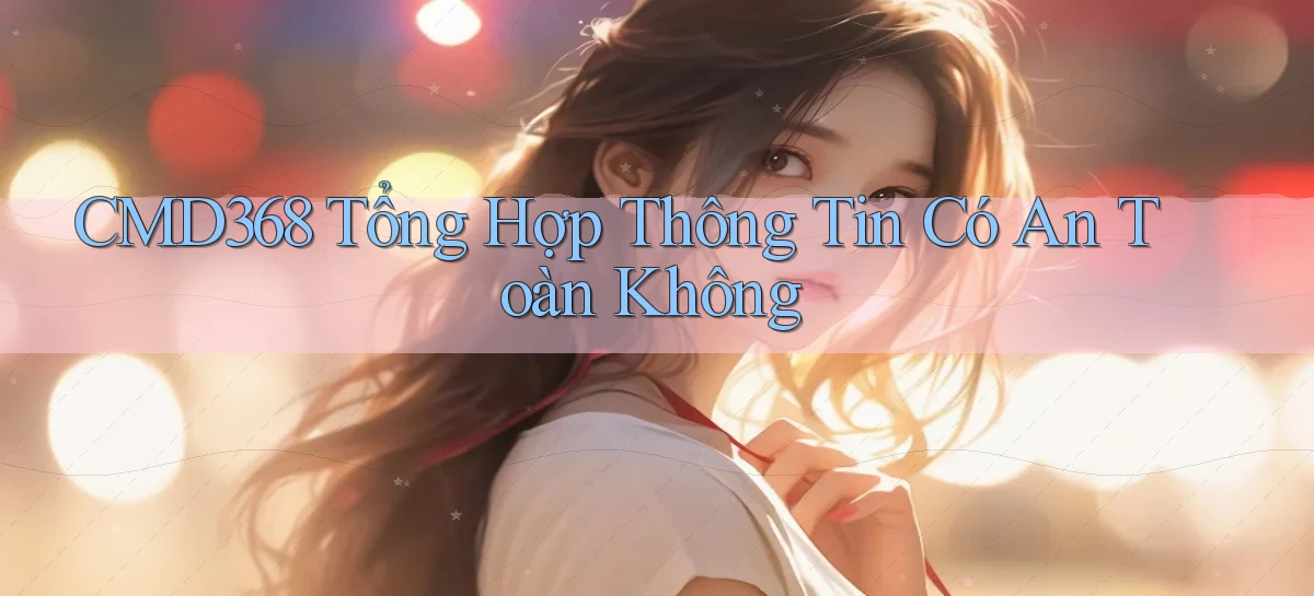 cmd368 tổng hợp thông tin có an toàn không