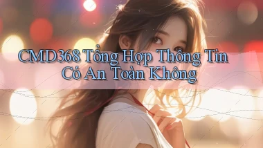 cmd368 tổng hợp thông tin có an toàn không