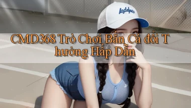 cmd368  trò chơi bắn cá đổi thưởng hấp dẫn