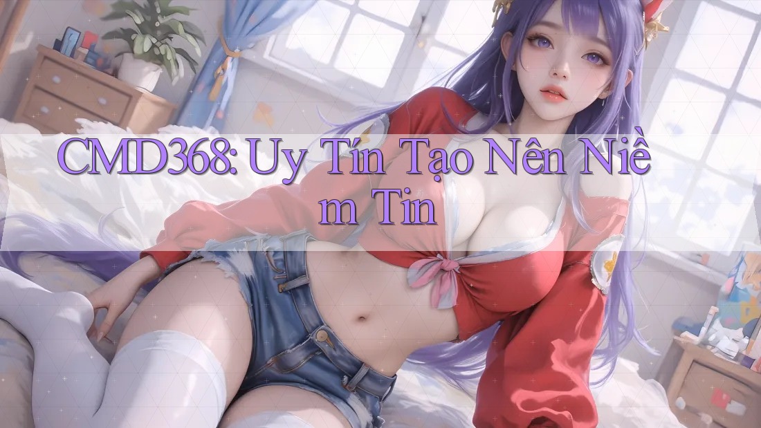 CMD368: Uy Tín Tạo Nên Niềm Tin