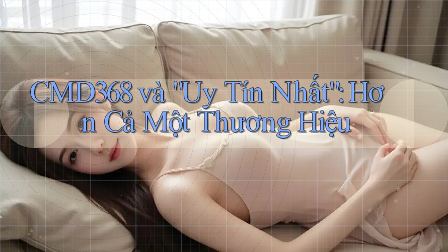 CMD368 và “Uy Tín Nhất”: Hơn Cả Một Thương Hiệu CMD368 và “Uy Tín Nhất”: Hơn Cả Một Thương Hiệu
