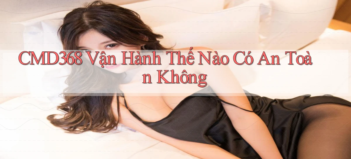 cmd368 vận hành thế nào có an toàn không