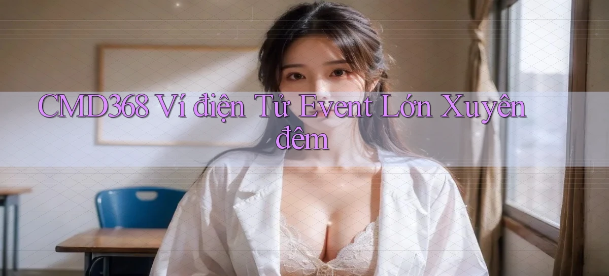 cmd368 ví điện tử event lớn xuyên đêm