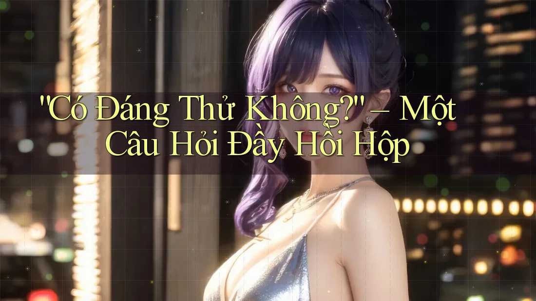 “Có Đáng Thử Không?” – Một Câu Hỏi Đầy Hồi Hộp “Có Đáng Thử Không?” – Một Câu Hỏi Đầy Hồi Hộp