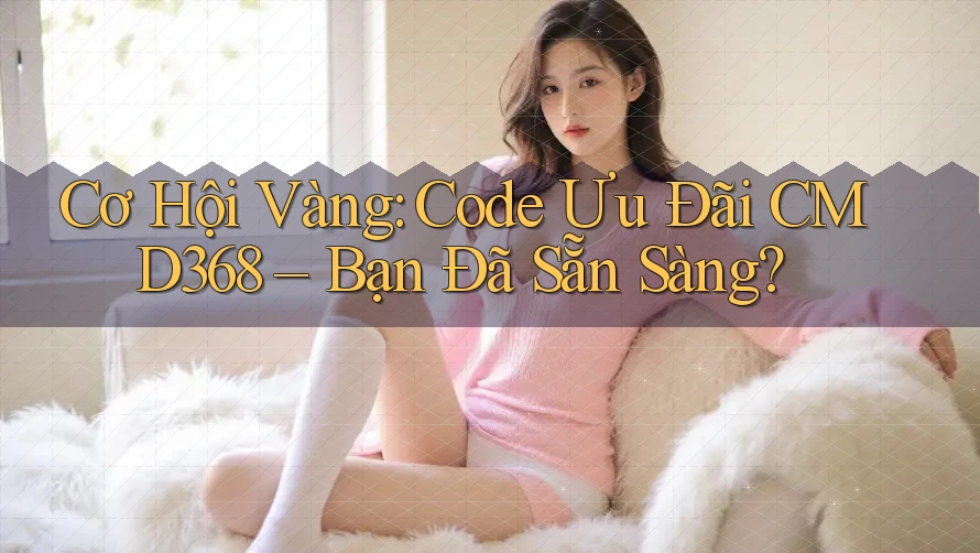 Cơ Hội Vàng: Code Ưu Đãi CMD368 – Bạn Đã Sẵn Sàng?