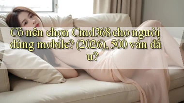 Có nên chọn Cmd368 cho người dùng mobile (2026), 500 ván đầu