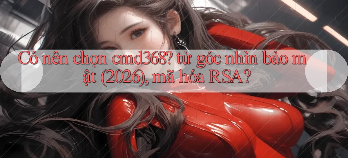 Có nên chọn cmd368 từ góc nhìn bảo mật (2026), mã hóa RSA