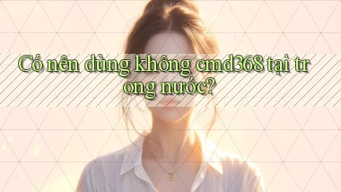 Có nên dùng không cmd368 tại trong nước