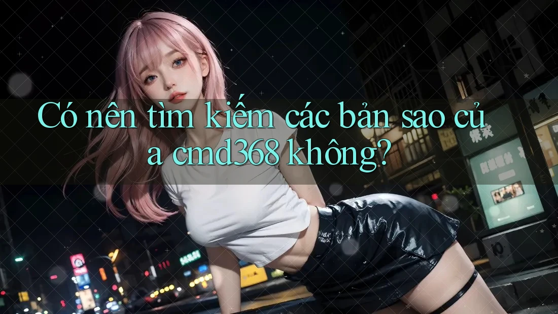 Có nên tìm kiếm các bản sao của cmd368 không? Có nên tìm kiếm các bản sao của cmd368 không?